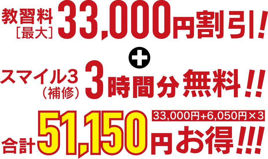 教習料［最大］33,000円割引！+スマイル3（補修）3時間分無料！！合計51,150円お得（33,000円+6050円x3）