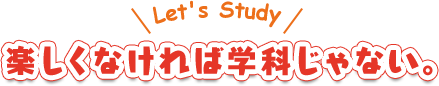 楽しくなければ学科じゃない。