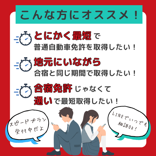 こんな方にオススメ!とにかく最短で普通自動車免許を取得したい!地元にいながら合宿と同じ期間で取得したい!合宿免許じゃなくて通いで最短取得したい!